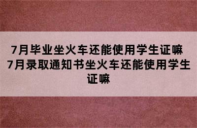 7月毕业坐火车还能使用学生证嘛 7月录取通知书坐火车还能使用学生证嘛